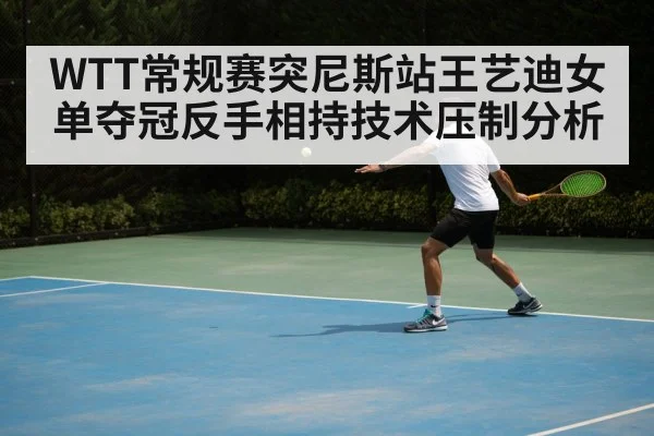 WTT常规赛突尼斯站王艺迪女单夺冠反手相持技术压制分析