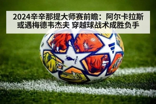 2024辛辛那提大师赛前瞻:阿尔卡拉斯或遇梅德韦杰夫 穿越球战术成胜负手
