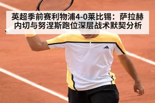 英超季前赛利物浦4-0莱比锡:萨拉赫内切与努涅斯跑位深层战术默契分析